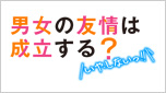 男女の友情は成立する？（いや、しないっ!!）